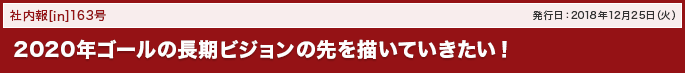 163号 2020年ゴールの長期ビジョンの先を描いていきたい！