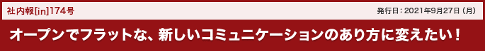 174号 オープンでフラットな、新しいコミュニケーションのあり方に変えたい！