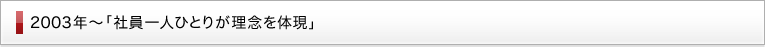 2003年～ 「社員一人ひとりが理念を体現」