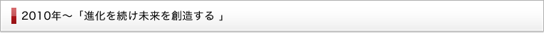 2010年～ 「進化を続け未来を創造する 」