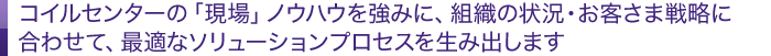 コイルセンターの「現場」ノウハウを強みに、組織の状況・お客さま戦略に合わせて、最適なソリューションプロセスを生み出します