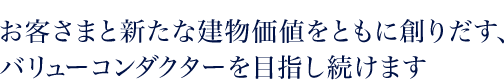 お客さまと価値ある関係を築くことを最終目標とし、お客さまの建物資産価値を高める建設ソリューションを提供します