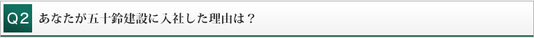 Q2 あなたが五十鈴建設に入社した理由は？