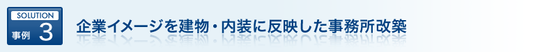 SOLUTION 事例 3 企業イメージを建物・内装に反映した事務所改築