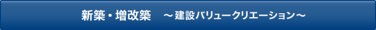新築・増改築　～建設バリュークリエーション～