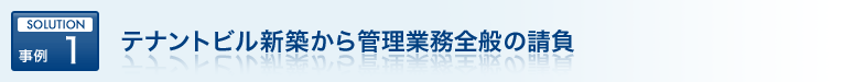 SOLUTION 事例 1 テナントビル新築から管理業務全般の請負