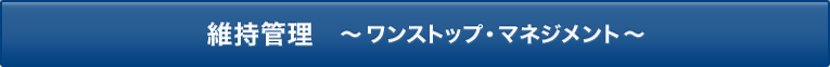 維持管理　～ワンストップ・マネジメント～