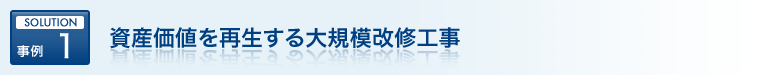 SOLUTION 事例 1 資産価値を再生する大規模改修工事