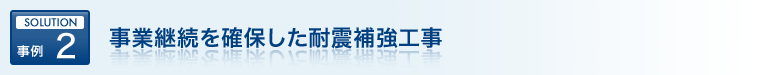 SOLUTION 事例 2 事業継続を確保した耐震補強工事